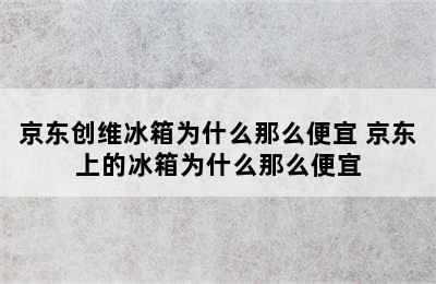 京东创维冰箱为什么那么便宜 京东上的冰箱为什么那么便宜